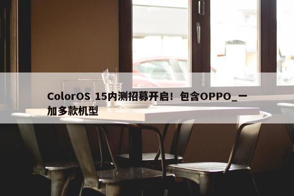 ColorOS 15内测招募开启！包含OPPO_一加多款机型