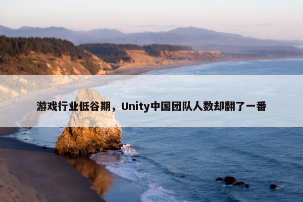 游戏行业低谷期，Unity中国团队人数却翻了一番