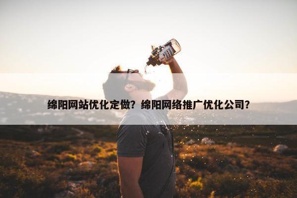 绵阳网站优化定做？绵阳网络推广优化公司？