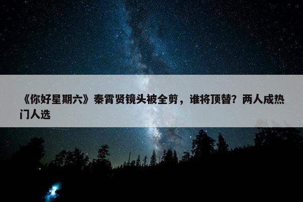 《你好星期六》秦霄贤镜头被全剪，谁将顶替？两人成热门人选