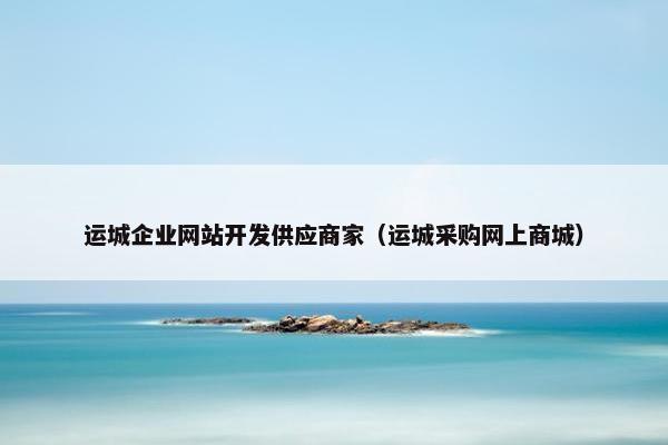 运城企业网站开发供应商家（运城采购网上商城）