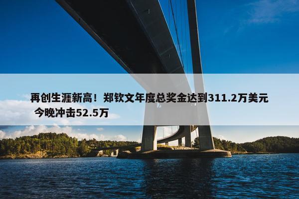 再创生涯新高！郑钦文年度总奖金达到311.2万美元 今晚冲击52.5万