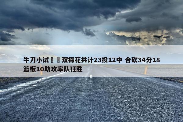 牛刀小试☘️双探花共计23投12中 合砍34分18篮板10助攻率队狂胜