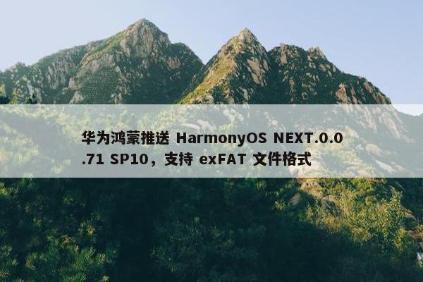 华为鸿蒙推送 HarmonyOS NEXT.0.0.71 SP10，支持 exFAT 文件格式