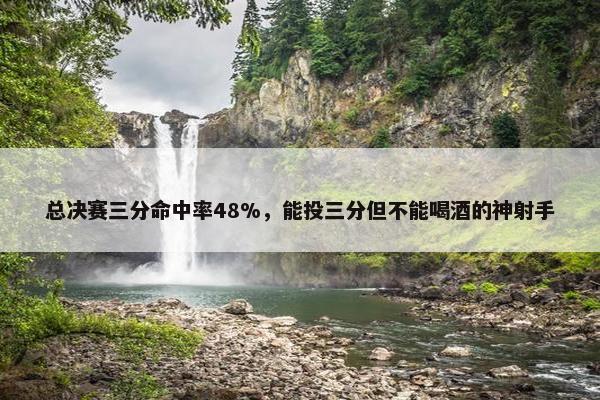 总决赛三分命中率48%，能投三分但不能喝酒的神射手