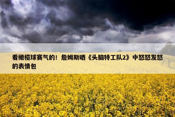 看橄榄球赛气的！詹姆斯晒《头脑特工队2》中怒怒发怒的表情包