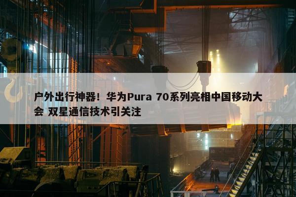 户外出行神器！华为Pura 70系列亮相中国移动大会 双星通信技术引关注