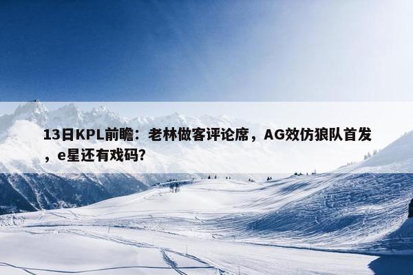 13日KPL前瞻：老林做客评论席，AG效仿狼队首发，e星还有戏码？