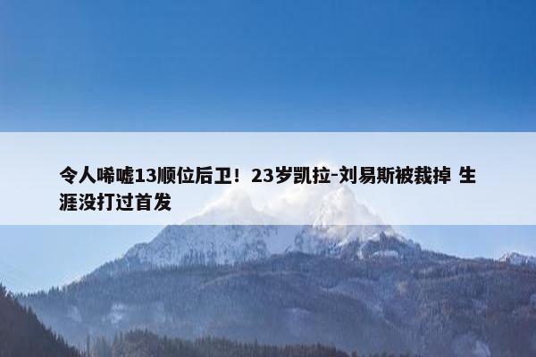 令人唏嘘13顺位后卫！23岁凯拉-刘易斯被裁掉 生涯没打过首发