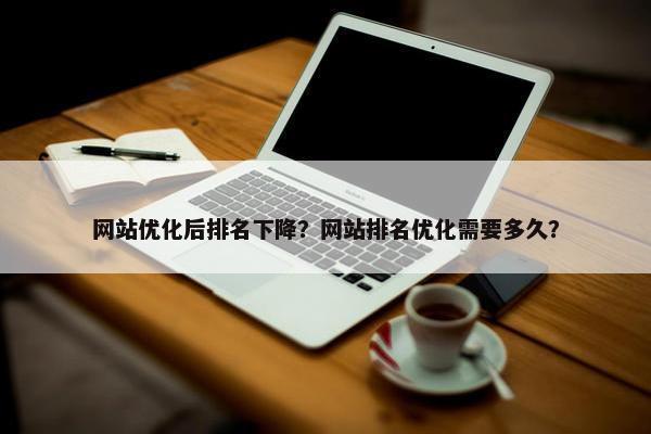 网站优化后排名下降？网站排名优化需要多久？