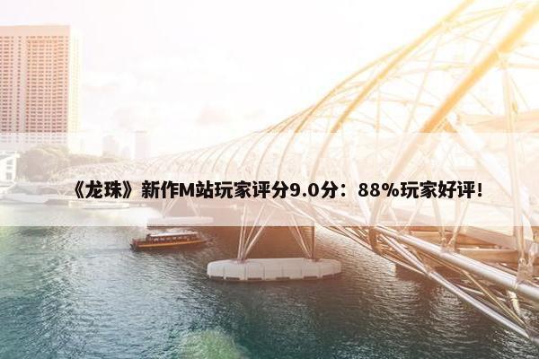 《龙珠》新作M站玩家评分9.0分：88%玩家好评！