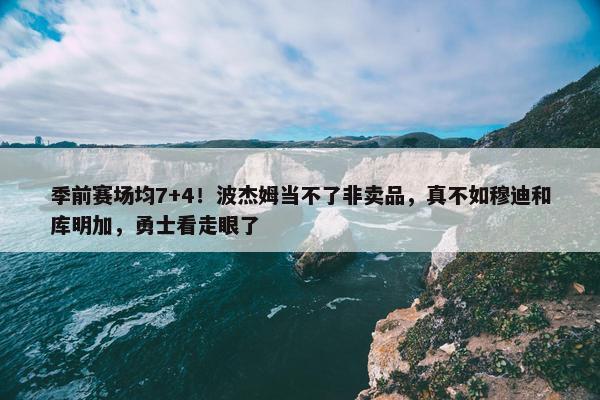 季前赛场均7+4！波杰姆当不了非卖品，真不如穆迪和库明加，勇士看走眼了