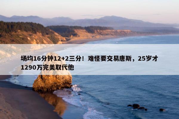 场均16分钟12+2三分！难怪要交易唐斯，25岁才1290万完美取代他