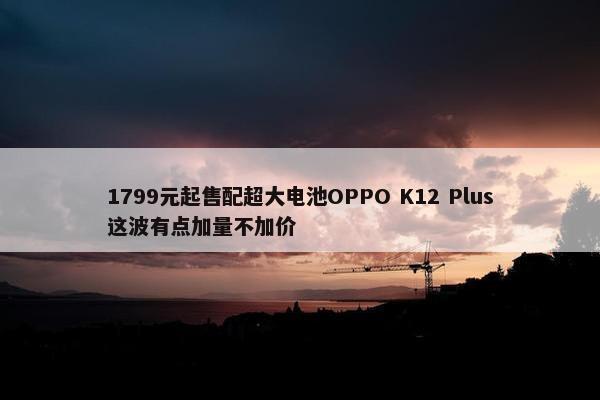 1799元起售配超大电池OPPO K12 Plus这波有点加量不加价