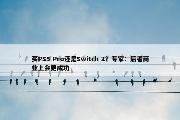 买PS5 Pro还是Switch 2？专家：后者商业上会更成功