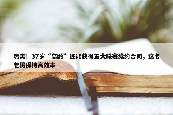 厉害！37岁“高龄”还能获得五大联赛续约合同，这名老将保持高效率