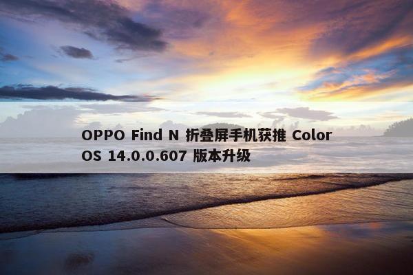 OPPO Find N 折叠屏手机获推 ColorOS 14.0.0.607 版本升级