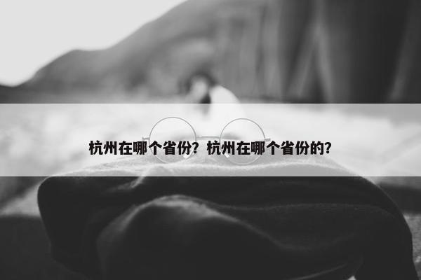 杭州在哪个省份？杭州在哪个省份的？