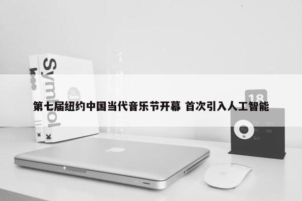 第七届纽约中国当代音乐节开幕 首次引入人工智能