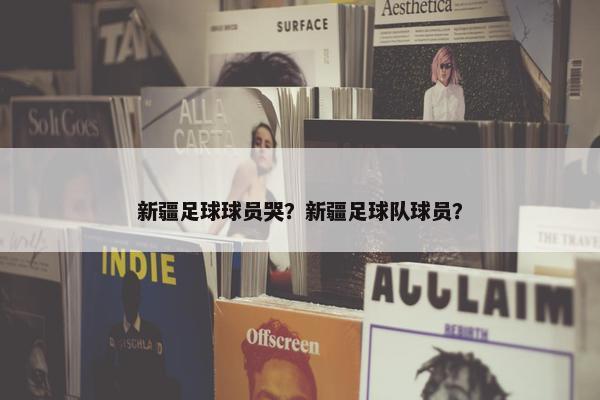 新疆足球球员哭？新疆足球队球员？