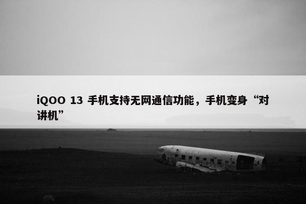 iQOO 13 手机支持无网通信功能，手机变身“对讲机”