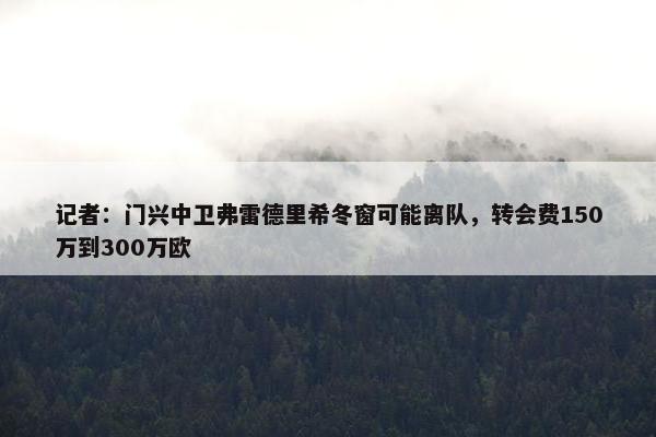 记者：门兴中卫弗雷德里希冬窗可能离队，转会费150万到300万欧