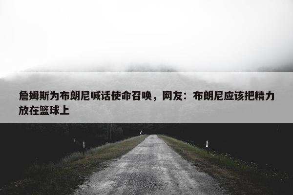 詹姆斯为布朗尼喊话使命召唤，网友：布朗尼应该把精力放在篮球上