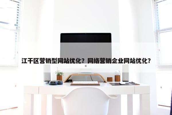 江干区营销型网站优化？网络营销企业网站优化？