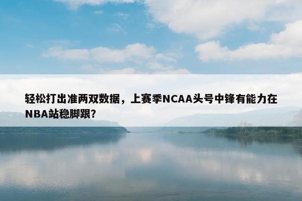 轻松打出准两双数据，上赛季NCAA头号中锋有能力在NBA站稳脚跟？