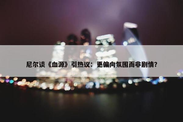 尼尔谈《血源》引热议：更偏向氛围而非剧情？