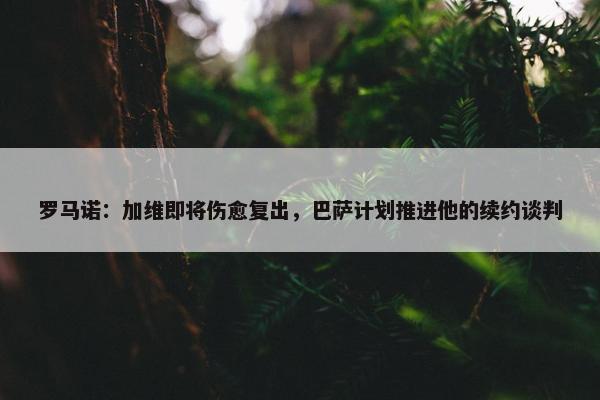 罗马诺：加维即将伤愈复出，巴萨计划推进他的续约谈判