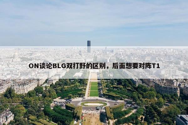 ON谈论BLG双打野的区别，后面想要对阵T1