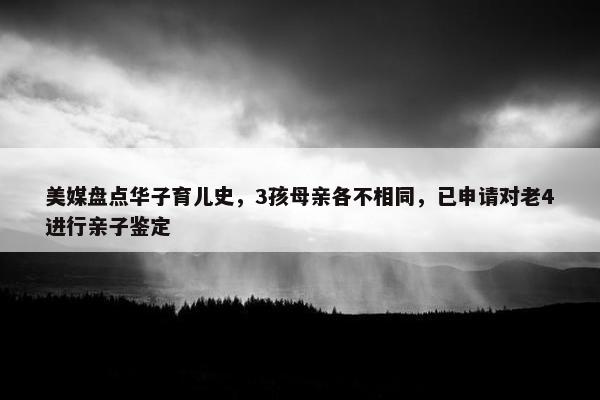 美媒盘点华子育儿史，3孩母亲各不相同，已申请对老4进行亲子鉴定