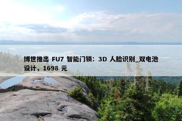 博世推出 FU7 智能门锁：3D 人脸识别_双电池设计，1698 元