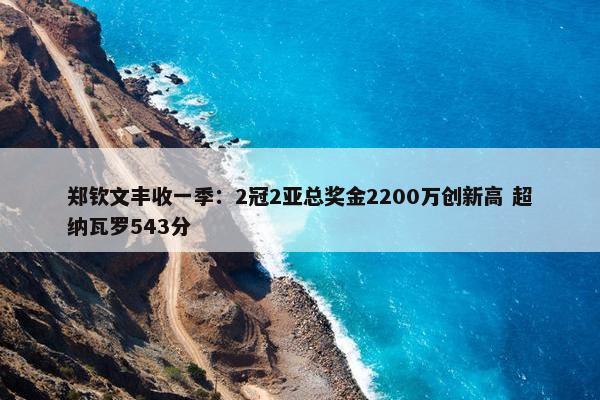 郑钦文丰收一季：2冠2亚总奖金2200万创新高 超纳瓦罗543分