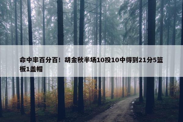 命中率百分百！胡金秋半场10投10中得到21分5篮板1盖帽