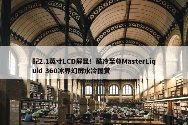 配2.1英寸LCD屏显！酷冷至尊MasterLiquid 360冰界幻屏水冷图赏