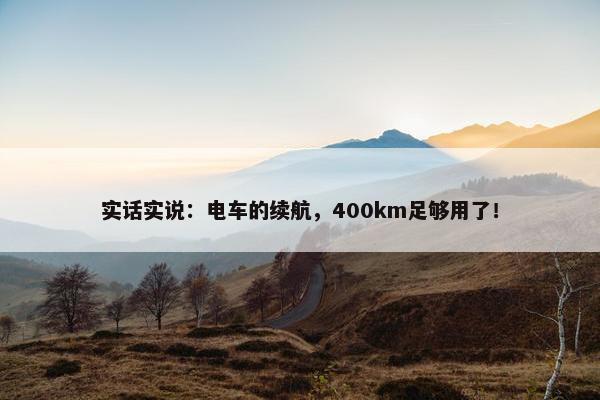 实话实说：电车的续航，400km足够用了！