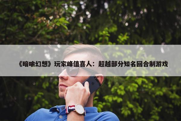 《暗喻幻想》玩家峰值喜人：超越部分知名回合制游戏