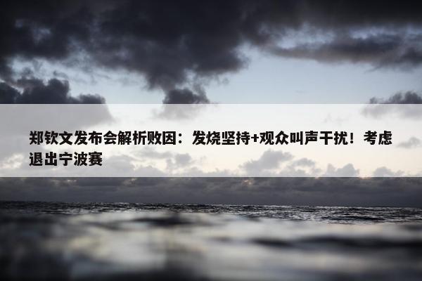 郑钦文发布会解析败因：发烧坚持+观众叫声干扰！考虑退出宁波赛