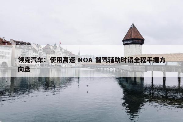 领克汽车：使用高速 NOA 智驾辅助时请全程手握方向盘