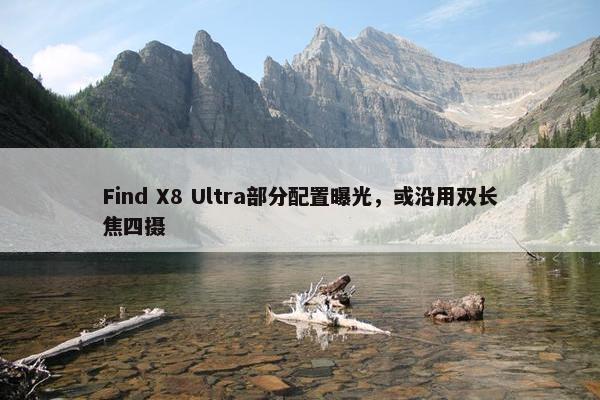 Find X8 Ultra部分配置曝光，或沿用双长焦四摄