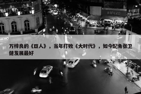 万梓良的《巨人》，当年打败《大时代》，如今配角张卫健发展最好