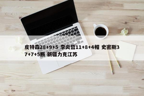 皮特森28+9+5 李炎哲11+8+4帽 史密斯37+7+5断 新疆力克江苏