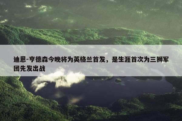 迪恩-亨德森今晚将为英格兰首发，是生涯首次为三狮军团先发出战