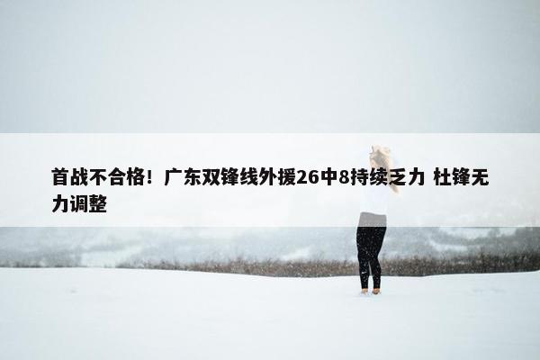 首战不合格！广东双锋线外援26中8持续乏力 杜锋无力调整