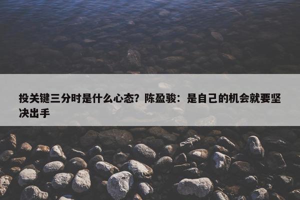 投关键三分时是什么心态？陈盈骏：是自己的机会就要坚决出手