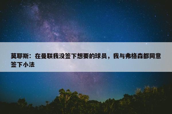 莫耶斯：在曼联我没签下想要的球员，我与弗格森都同意签下小法