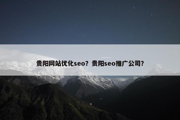 贵阳网站优化seo？贵阳seo推广公司？