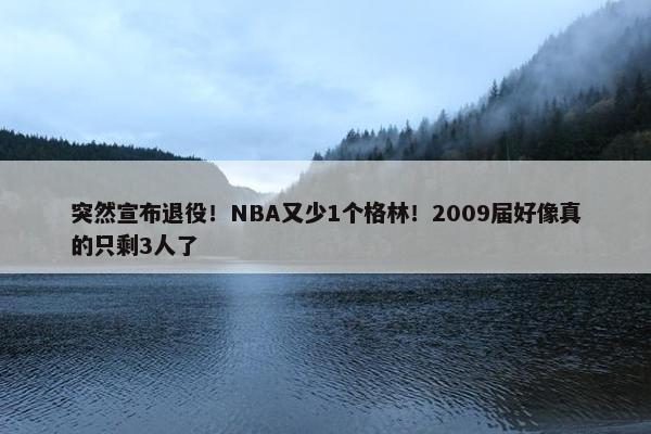 突然宣布退役！NBA又少1个格林！2009届好像真的只剩3人了